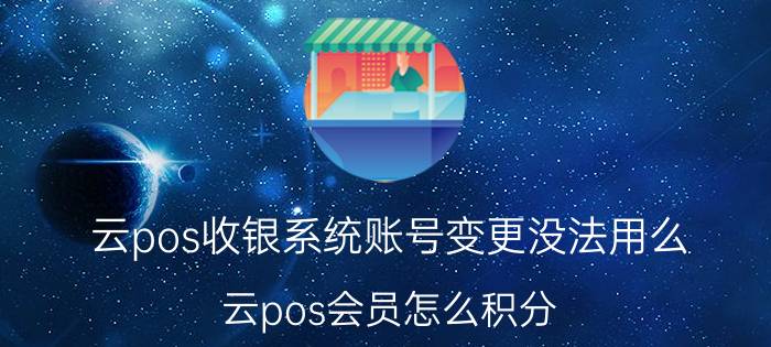 云pos收银系统账号变更没法用么 云pos会员怎么积分？